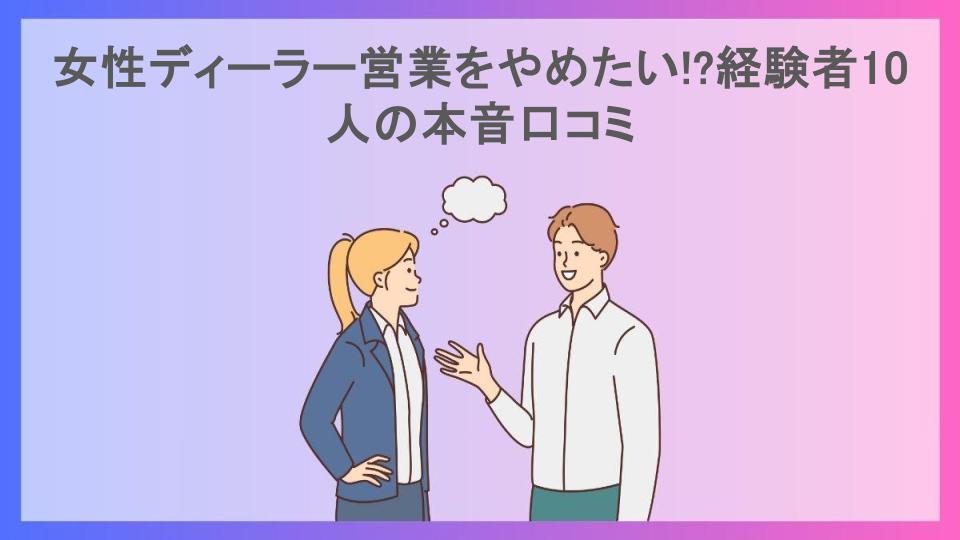 女性ディーラー営業をやめたい!?経験者10人の本音口コミ